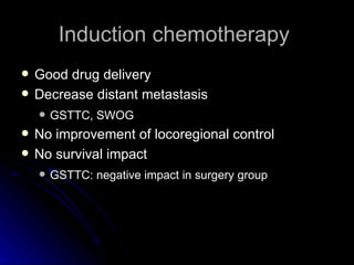 Induction chemotherapy  Good drug delivery Decrease distant metastasis GSTTC, SWOG No improvement of locoregional control No survival impact GSTTC: negative impact in surgery group 