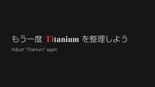 もう一度 Titanium を整理しよう
Adjust “Titanium” again
 