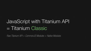 JavaScript with Titanium API
= Titanium Classic
Raw Titanium API + CommonJS Modules + Native Modules
 