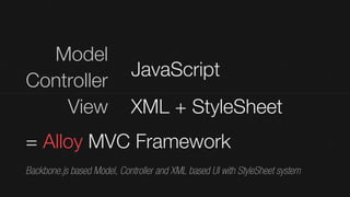 Model
                            JavaScript
Controller
    View                    XML + StyleSheet
= Alloy MVC Framework
Backbone.js based Model, Controller and XML based UI with StyleSheet system
 