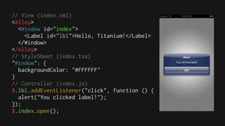 // View (index.xml)
<Alloy>
  <Window id="index">
    <Label id="lbl">Hello, Titanium!</Label>
  </Window>
</Alloy>
// StyleSheet (index.tss)
"Window": {
  backgroundColor: "#FFFFFF"
}
// Controller (index.js)
$.lbl.addEventListener("click", function () {
  alert("You clicked label!");
});
$.index.open();
 