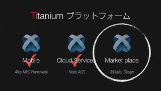 Titanium プラットフォーム




     ✓
    Mobile
Alloy MVC Framework
                          ✓
                      Cloud Services
                          Node.ACS
                                       Market place
                                        Module, Design
 