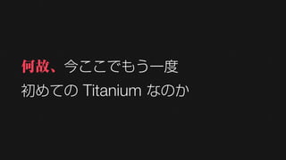 何故、今ここでもう一度
初めての Titanium なのか
 