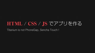 HTML / CSS / JS でアプリを作る
Titanium is not PhoneGap, Sencha Touch !
 
