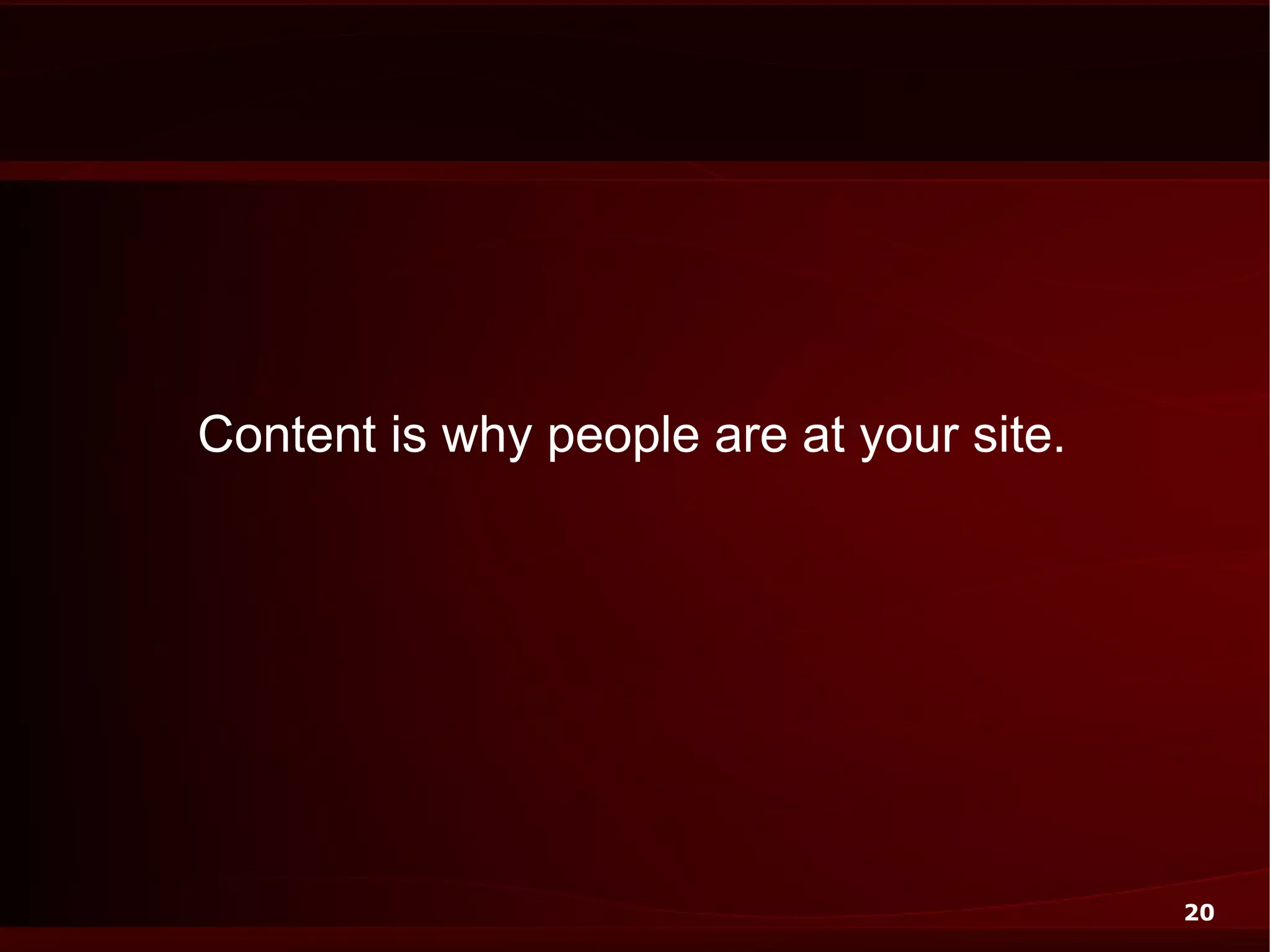 Content is why people are at your site.




                                          20
 