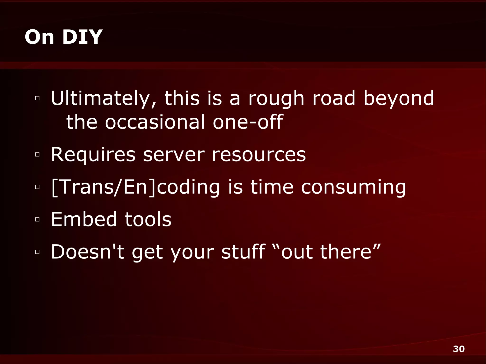 On DIY

□
    Ultimately, this is a rough road beyond
     the occasional one-off
□
    Requires server resources
□
    [Trans/En]coding is time consuming
□
    Embed tools
□
    Doesn't get your stuff “out there”



                                              30
 
