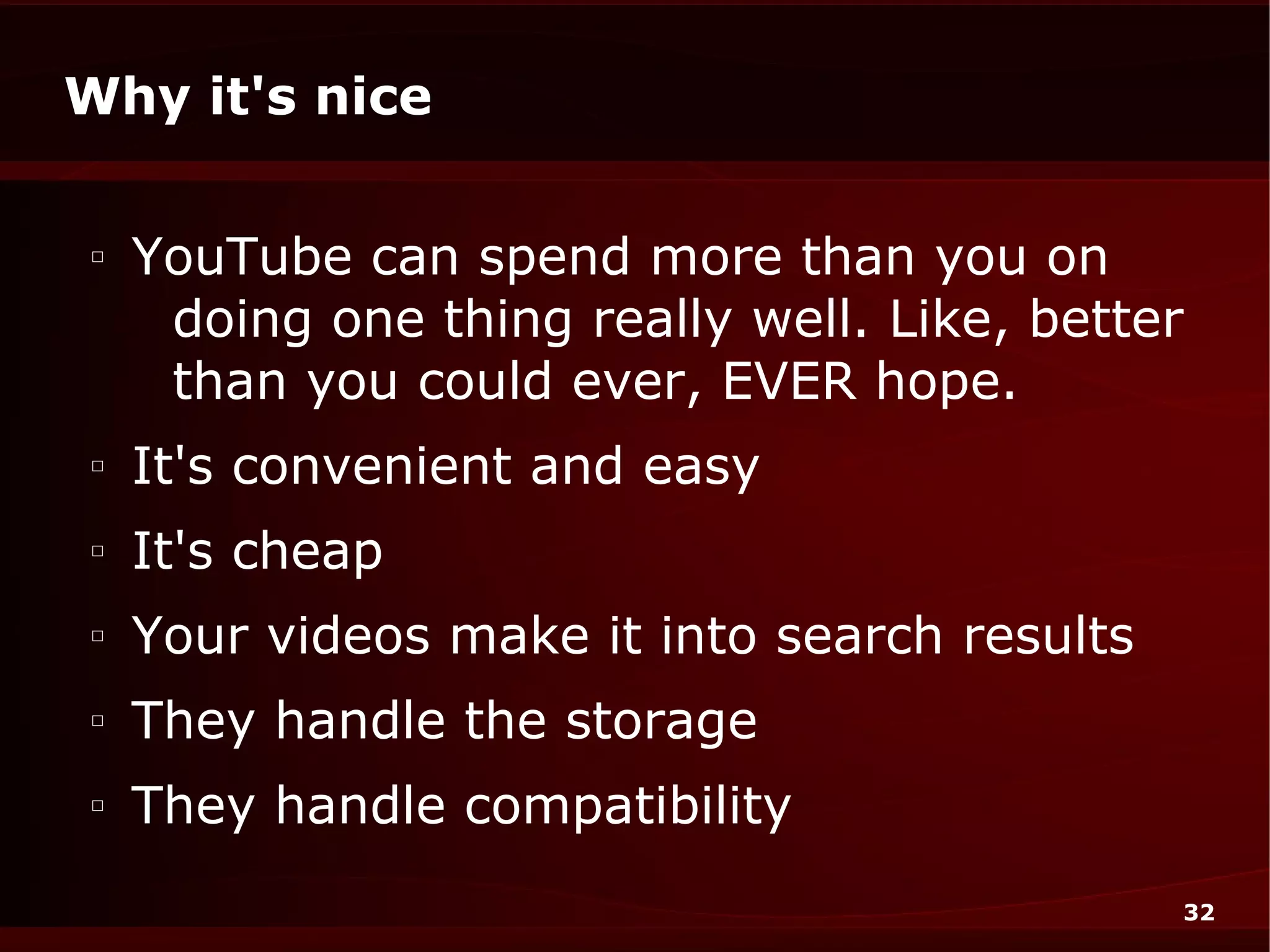 Why it's nice

□
    YouTube can spend more than you on
     doing one thing really well. Like, better
     than you could ever, EVER hope.
□
    It's convenient and easy
□
    It's cheap
□
    Your videos make it into search results
□
    They handle the storage
□
    They handle compatibility
                                              32
 