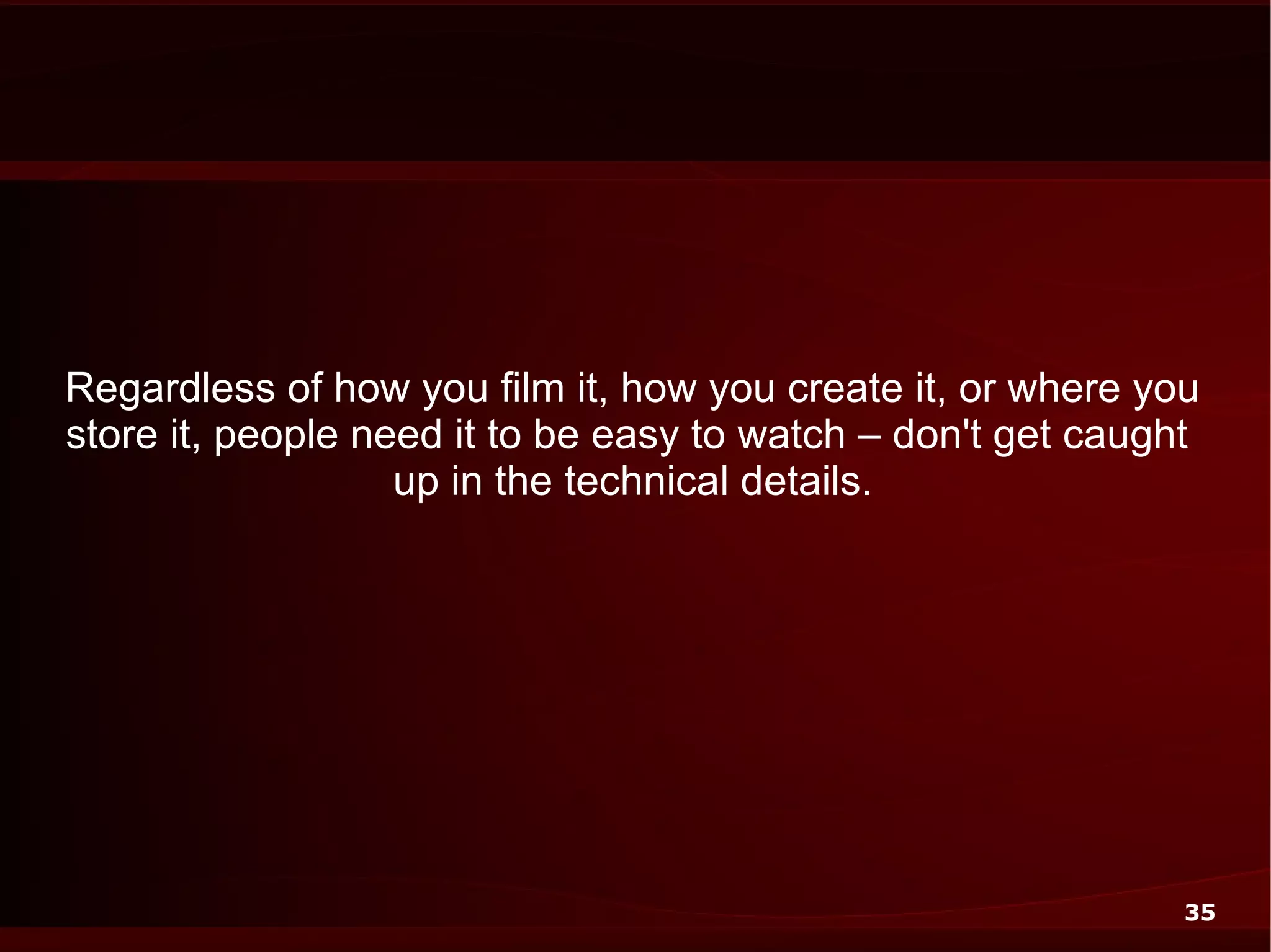 Regardless of how you film it, how you create it, or where you
store it, people need it to be easy to watch – don't get caught
                   up in the technical details.




                                                              35
 