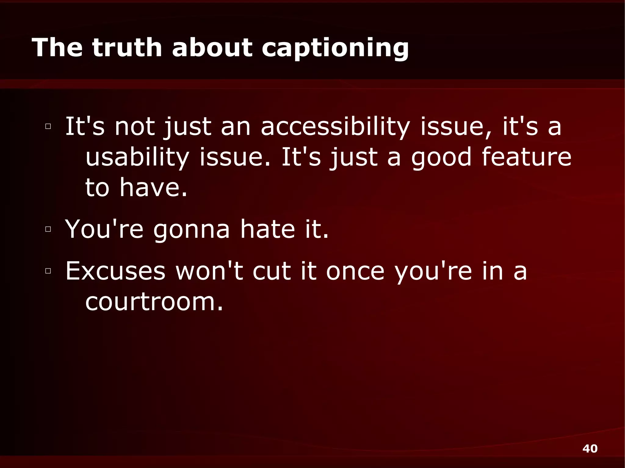 The truth about captioning

□
    It's not just an accessibility issue, it's a
      usability issue. It's just a good feature
      to have.
□
    You're gonna hate it.
□
    Excuses won't cut it once you're in a
     courtroom.




                                                   40
 