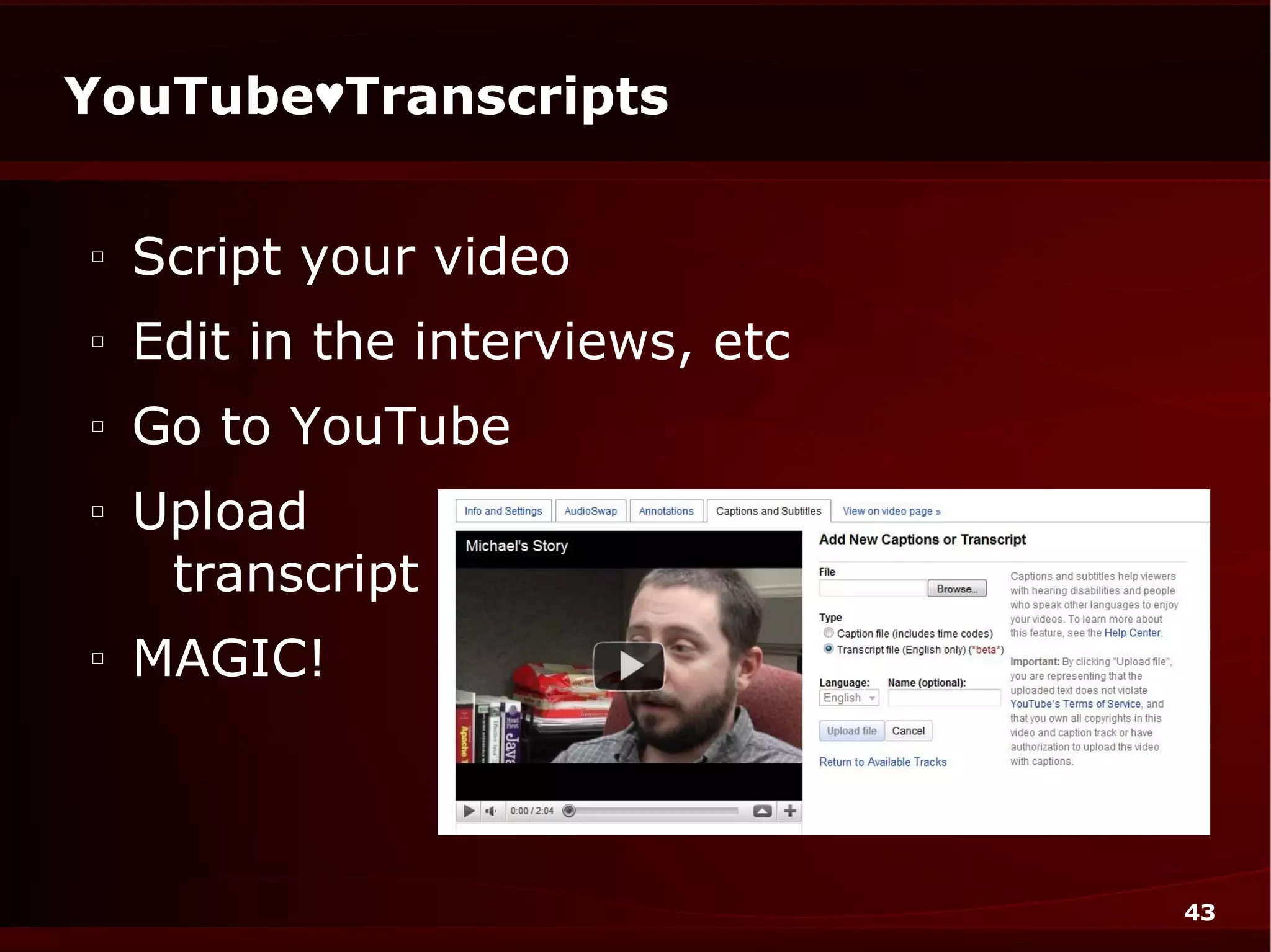 YouTube♥Transcripts

□
    Script your video
□
    Edit in the interviews, etc
□
    Go to YouTube
□
    Upload
     transcript
□
    MAGIC!



                                  43
 