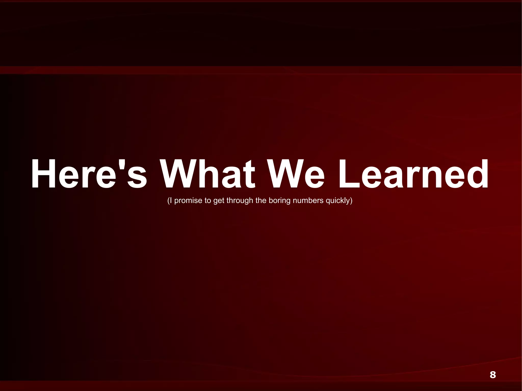 Here's What We Learned
      (I promise to get through the boring numbers quickly)




                                                              8
 