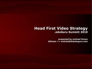 Head First Video Strategy
           .eduGuru Summit 2010

               presented by michael fienen
      @fienen «» michael@doteduguru.com
 