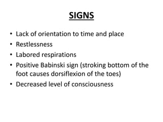 SIGNS
• Lack of orientation to time and place
• Restlessness
• Labored respirations
• Positive Babinski sign (stroking bottom of the
foot causes dorsiflexion of the toes)
• Decreased level of consciousness
 