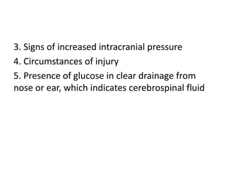 3. Signs of increased intracranial pressure
4. Circumstances of injury
5. Presence of glucose in clear drainage from
nose or ear, which indicates cerebrospinal fluid
 