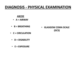 DIAGNOSIS - PHYSICAL EXAMINATION
ABCDE
• A = AIRWAY
• B = BREATHING
• C = CIRCULATION
• D = DISABILITY
• E = EXPOSURE
• GLASGOW COMA SCALE
(GCS)
 
