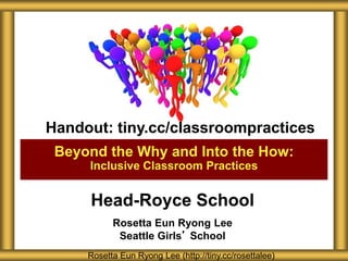 Head-Royce School
Rosetta Eun Ryong Lee
Seattle Girls’ School
Beyond the Why and Into the How:
Inclusive Classroom Practices
Rosetta Eun Ryong Lee (http://tiny.cc/rosettalee)
Handout: tiny.cc/classroompractices
 