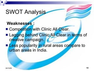SWOT Analysis Weaknesses : Competition with Clinic All Clear. Lagging behind Clinic All Clear in terms of creative campaign. Less popularity in rural areas compare to urban areas in India. 