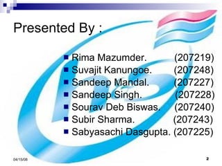 Presented By : Rima Mazumder.  (207219) Suvajit Kanungoe.  (207248) Sandeep Mandal.  (207227) Sandeep Singh.  (207228) Sourav Deb Biswas.  (207240) Subir Sharma.  (207243) Sabyasachi Dasgupta. (207225) 