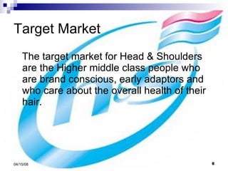 Target Market The target market for Head & Shoulders are the Higher middle class people who are brand conscious, early adaptors and who care about the overall health of their hair. 