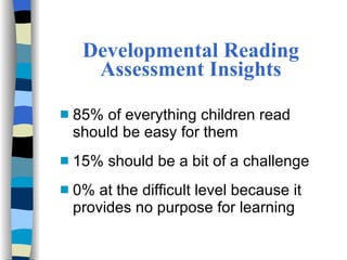 Developmental Reading Assessment Insights 85% of everything children read should be easy for them 15% should be a bit of a challenge 0% at the difficult level because it provides no purpose for learning 