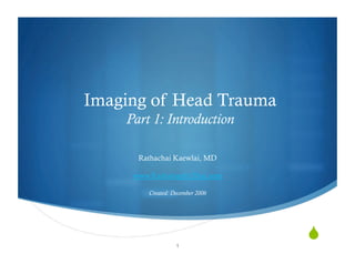 Imaging of Head Trauma
    Part 1: Introduction

      Rathachai Kaewlai, MD

     www.RadiologyInThai.com

         Created: December 2006




                   1
                                  
 
