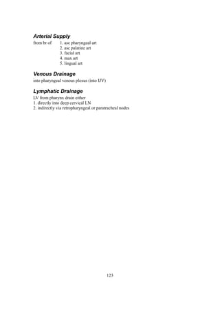 123
Arterial Supply
from br of 1. asc pharyngeal art
2. asc palatine art
3. facial art
4. max art
5. lingual art
Venous Drainage
into pharyngeal venous plexus (into IJV)
Lymphatic Drainage
LV from pharynx drain either
1. directly into deep cervical LN
2. indirectly via retropharyngeal or paratracheal nodes
 