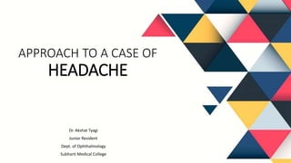 APPROACH TO A CASE OF
HEADACHE
Dr. Akshat Tyagi
Junior Resident
Dept. of Ophthalmology
Subharti Medical College
 