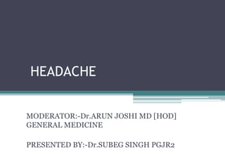 HEADACHE
MODERATOR:-Dr.ARUN JOSHI MD [HOD]
GENERAL MEDICINE
PRESENTED BY:-Dr.SUBEG SINGH PGJR2
 