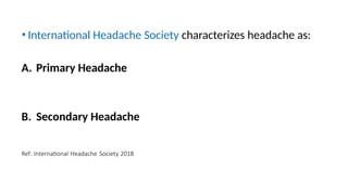 • International Headache Society characterizes headache as:
A. Primary Headache
B. Secondary Headache
Ref: International Headache Society 2018
 