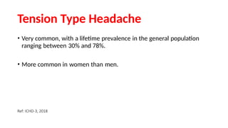 Tension Type Headache
• Very common, with a lifetime prevalence in the general population
ranging between 30% and 78%.
• More common in women than men.
Ref: ICHD-3, 2018
 