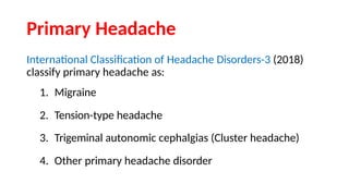 Primary Headache
International Classification of Headache Disorders-3 (2018)
classify primary headache as:
1. Migraine
2. Tension-type headache
3. Trigeminal autonomic cephalgias (Cluster headache)
4. Other primary headache disorder
 