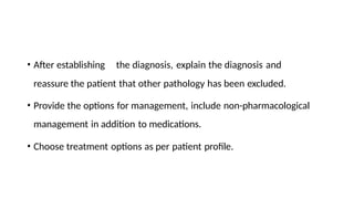 • After establishing the diagnosis, explain the diagnosis and
reassure the patient that other pathology has been excluded.
• Provide the options for management, include non-pharmacological
management in addition to medications.
• Choose treatment options as per patient profile.
 