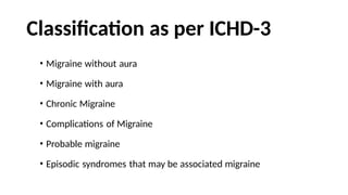 Classification as per ICHD-3
• Migraine without aura
• Migraine with aura
• Chronic Migraine
• Complications of Migraine
• Probable migraine
• Episodic syndromes that may be associated migraine
 