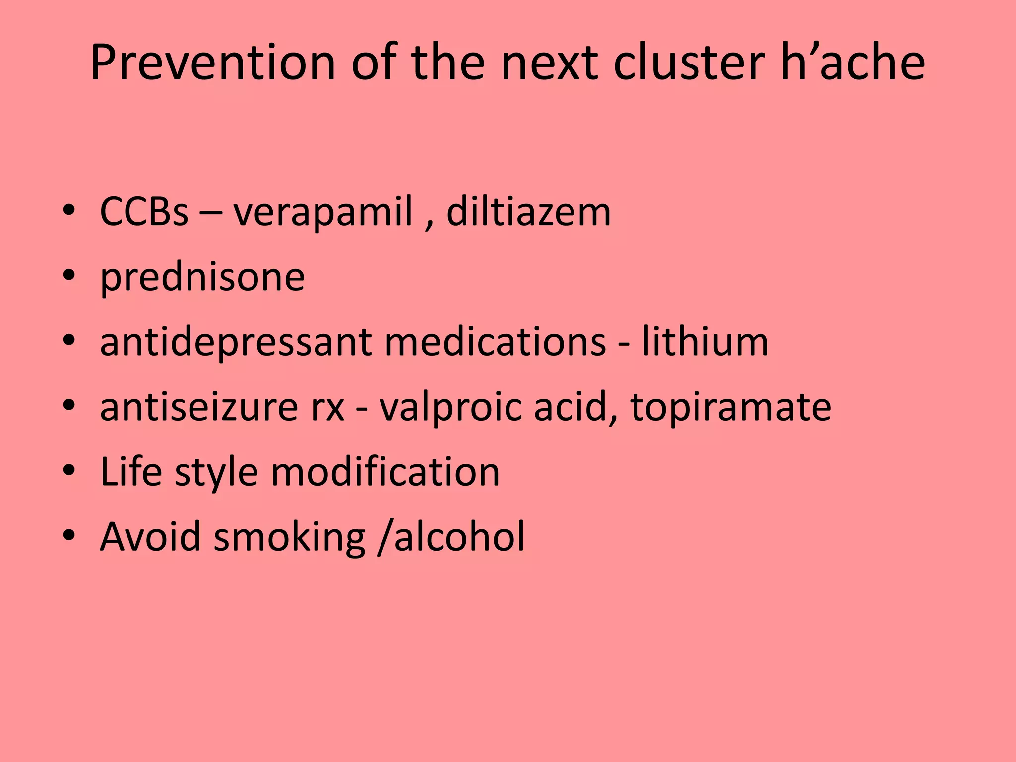 Prevention of the next cluster h’ache
• CCBs – verapamil , diltiazem
• prednisone
• antidepressant medications - lithium
• antiseizure rx - valproic acid, topiramate
• Life style modification
• Avoid smoking /alcohol
 