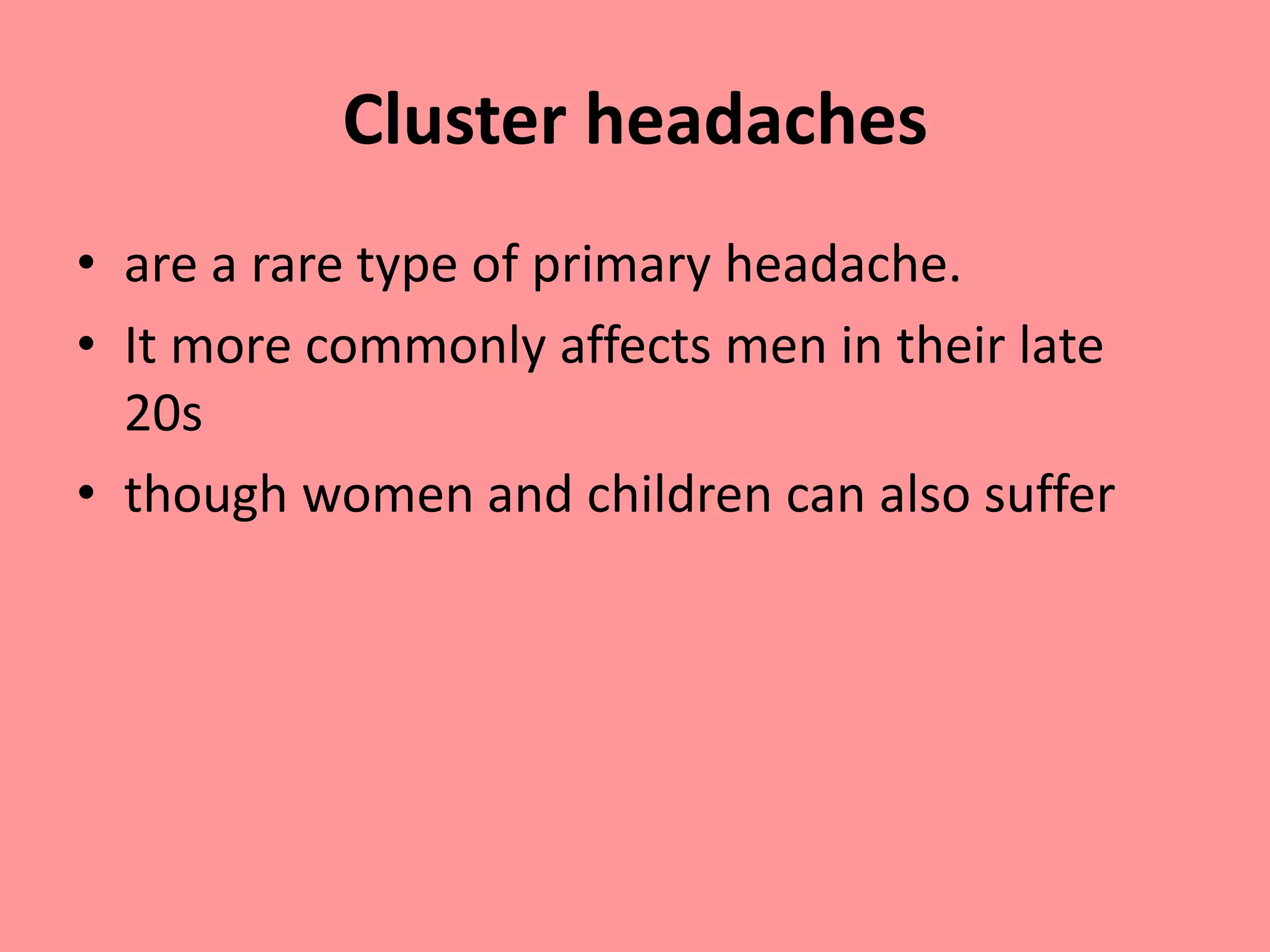 Cluster headaches
• are a rare type of primary headache.
• It more commonly affects men in their late
20s
• though women and children can also suffer
 