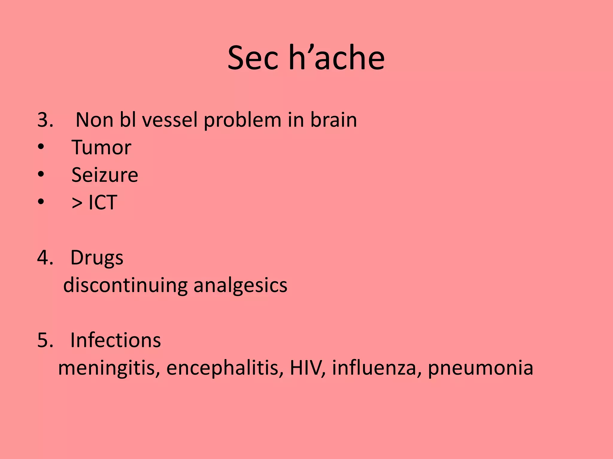 Sec h’ache
3. Non bl vessel problem in brain
• Tumor
• Seizure
• > ICT
4. Drugs
discontinuing analgesics
5. Infections
meningitis, encephalitis, HIV, influenza, pneumonia
 