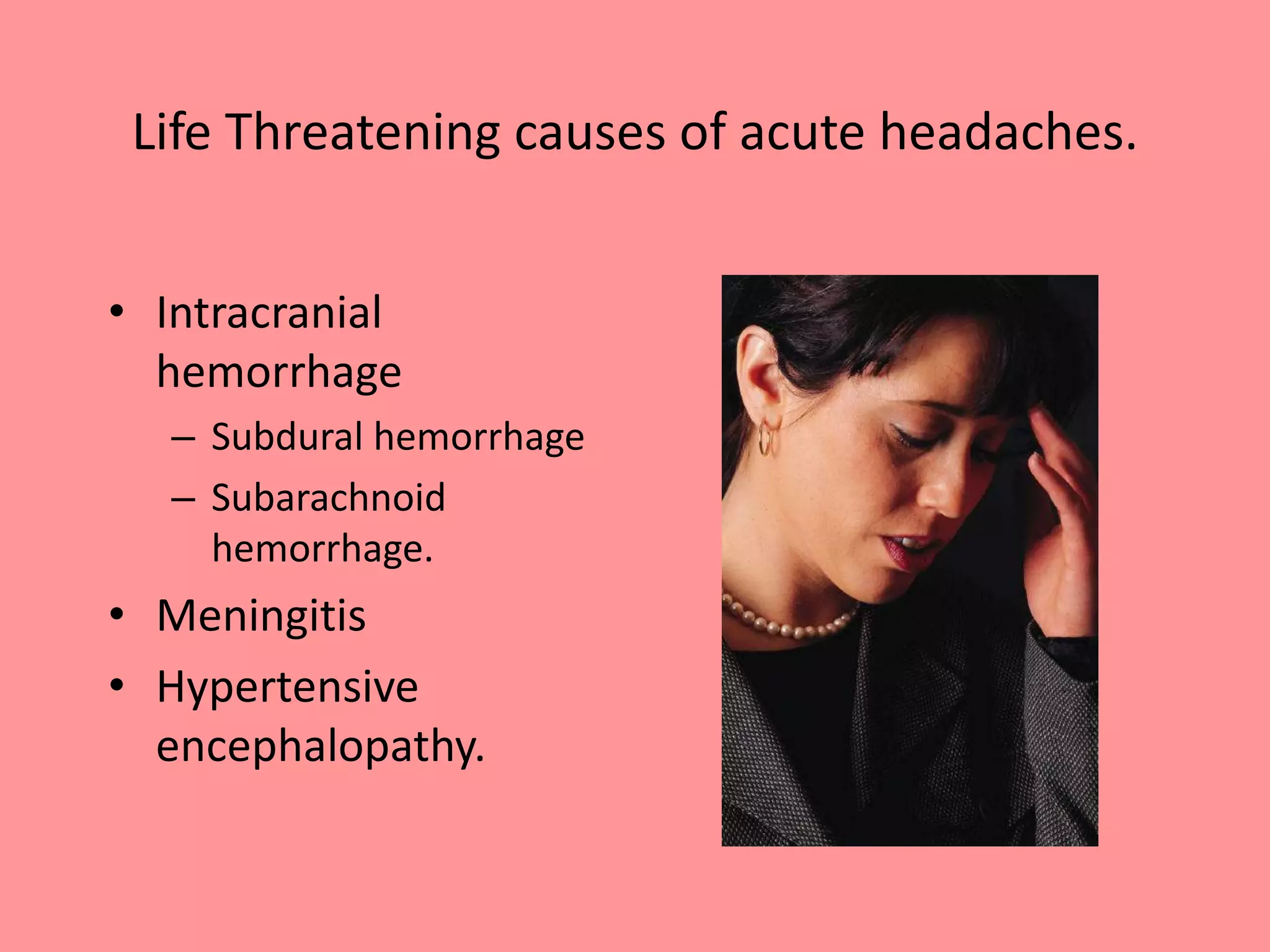 Life Threatening causes of acute headaches.
• Intracranial
hemorrhage
– Subdural hemorrhage
– Subarachnoid
hemorrhage.
• Meningitis
• Hypertensive
encephalopathy.
 