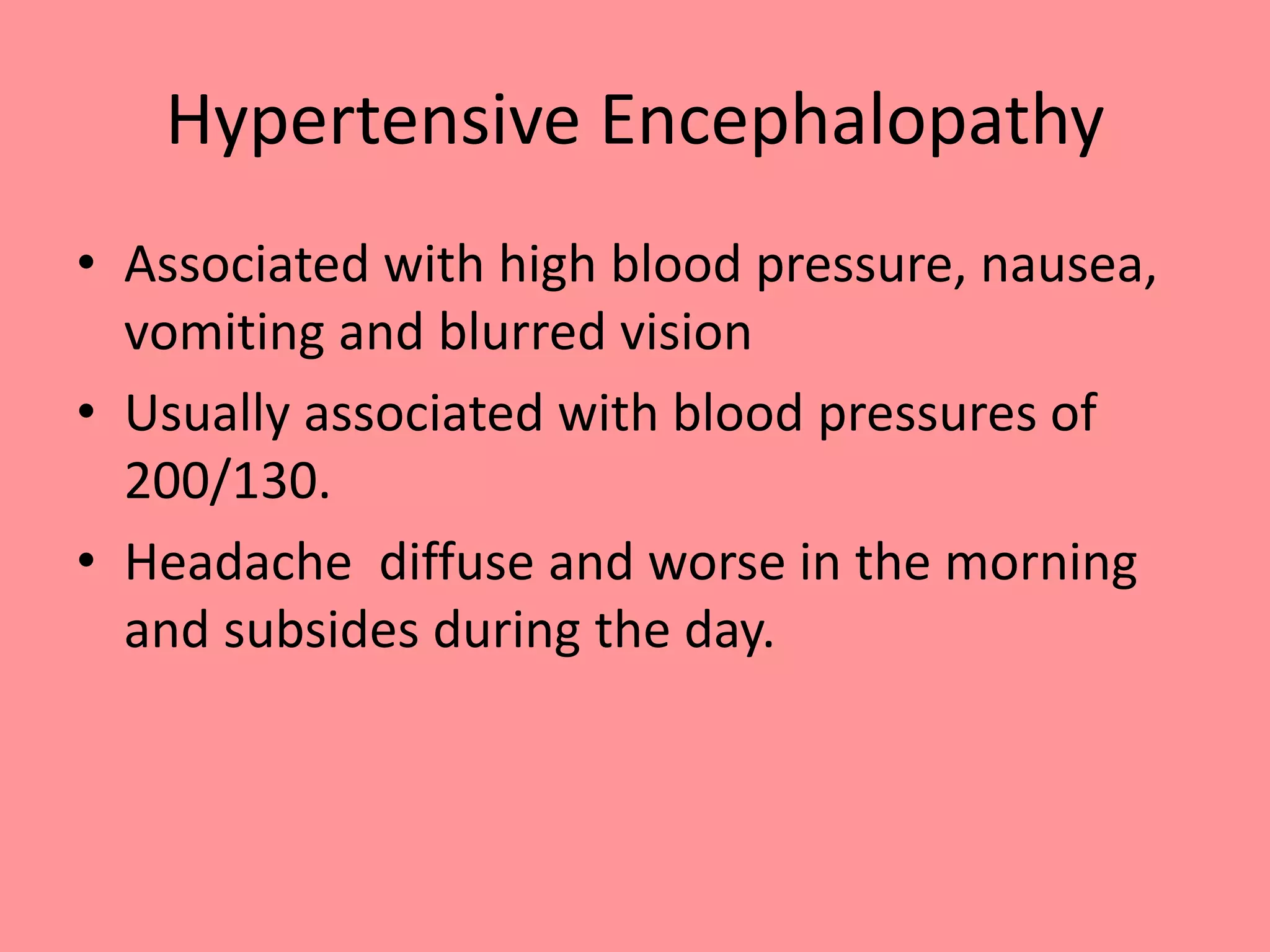 Hypertensive Encephalopathy
• Associated with high blood pressure, nausea,
vomiting and blurred vision
• Usually associated with blood pressures of
200/130.
• Headache diffuse and worse in the morning
and subsides during the day.
 