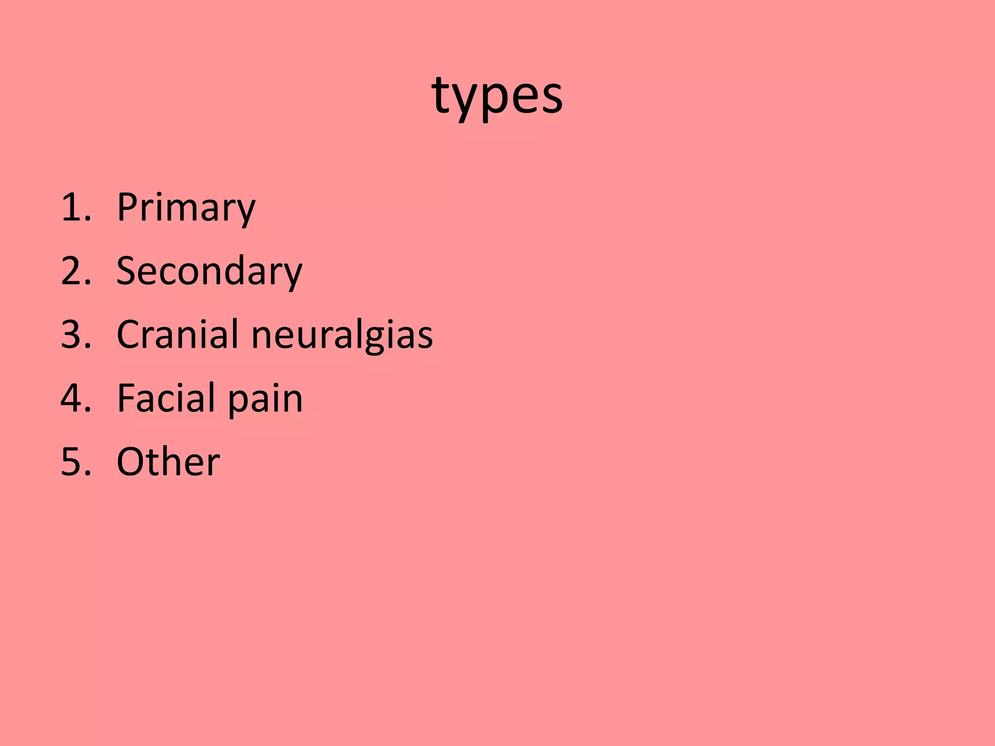 types
1. Primary
2. Secondary
3. Cranial neuralgias
4. Facial pain
5. Other
 