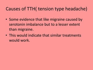 Causes of TTH( tension type headache)
• Some evidence that like migraine caused by
serotonin imbalance but to a lesser extent
than migraine.
• This would indicate that similar treatments
would work.
 
