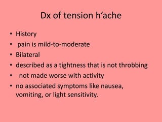 Dx of tension h’ache
• History
• pain is mild-to-moderate
• Bilateral
• described as a tightness that is not throbbing
• not made worse with activity
• no associated symptoms like nausea,
vomiting, or light sensitivity.
 