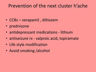 Prevention of the next cluster h’ache
• CCBs – verapamil , diltiazem
• prednisone
• antidepressant medications - lithium
• antiseizure rx - valproic acid, topiramate
• Life style modification
• Avoid smoking /alcohol
 
