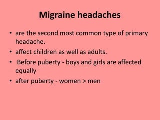Migraine headaches
• are the second most common type of primary
headache.
• affect children as well as adults.
• Before puberty - boys and girls are affected
equally
• after puberty - women > men
 