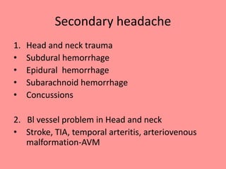 Secondary headache
1. Head and neck trauma
• Subdural hemorrhage
• Epidural hemorrhage
• Subarachnoid hemorrhage
• Concussions
2. Bl vessel problem in Head and neck
• Stroke, TIA, temporal arteritis, arteriovenous
malformation-AVM
 