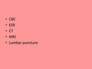 • CBC
• ESR
• CT
• MRI
• Lumbar puncture
 