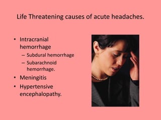 Life Threatening causes of acute headaches.
• Intracranial
hemorrhage
– Subdural hemorrhage
– Subarachnoid
hemorrhage.
• Meningitis
• Hypertensive
encephalopathy.
 
