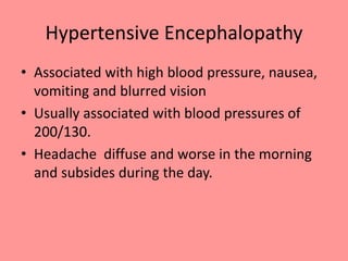 Hypertensive Encephalopathy
• Associated with high blood pressure, nausea,
vomiting and blurred vision
• Usually associated with blood pressures of
200/130.
• Headache diffuse and worse in the morning
and subsides during the day.
 