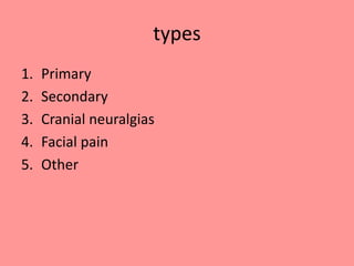 types
1. Primary
2. Secondary
3. Cranial neuralgias
4. Facial pain
5. Other
 