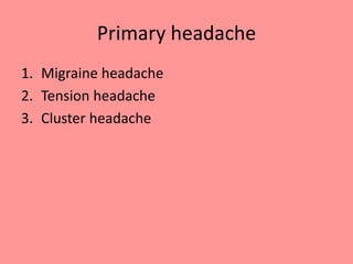 Primary headache
1. Migraine headache
2. Tension headache
3. Cluster headache
 