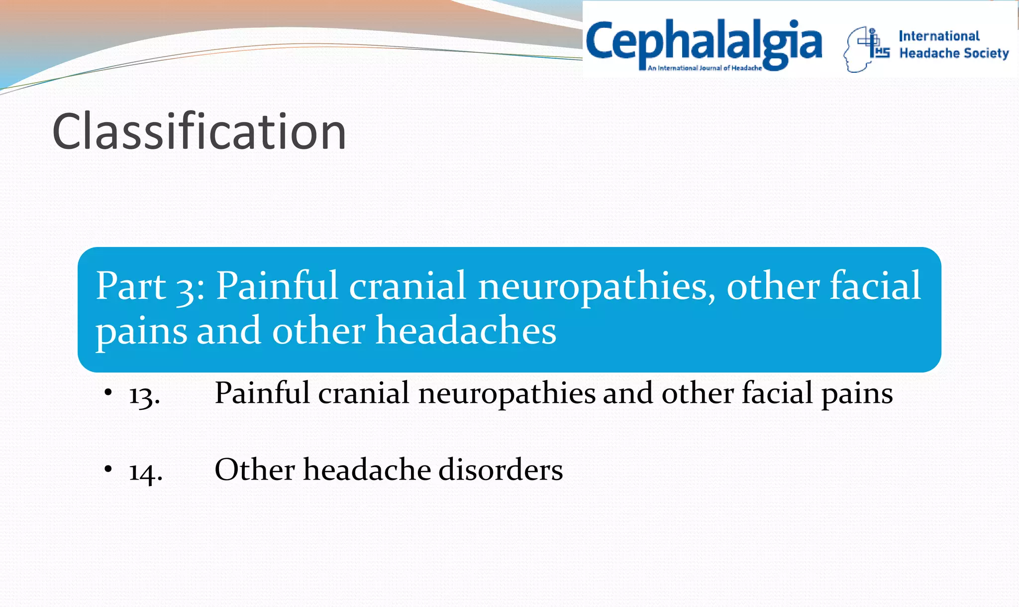 Classification 
Part 3: Painful cranial neuropathies, other facial 
pains and other headaches 
• 13. Painful cranial neuropathies and other facial pains 
• 14. Other headache disorders 
 